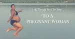 25 Things Not To Say To A Pregnant Woman